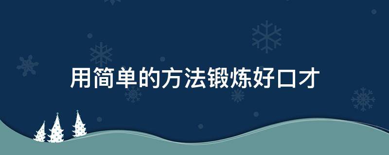 用简单的方法锻炼好口才 锻炼口才的办法