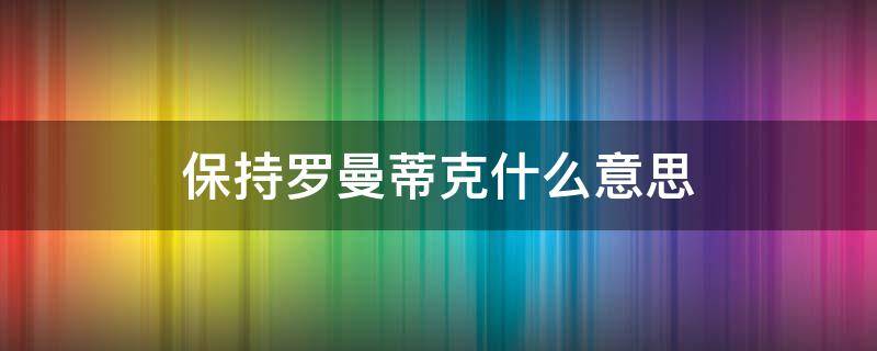 保持罗曼蒂克什么意思（保持罗曼蒂克什么意思啊）