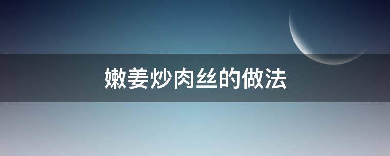 嫩姜炒肉丝的做法（嫩姜炒肉丝的做法窍门）