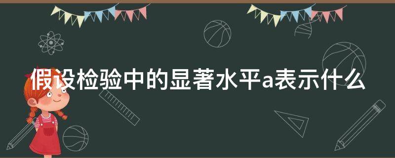 假设检验中的显著水平a表示什么（假设检验中的显著水平a表示什么?）