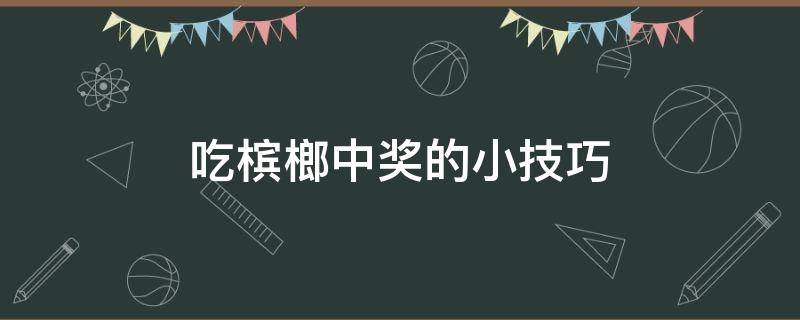 吃槟榔中奖的小技巧 槟榔怎么中奖100%