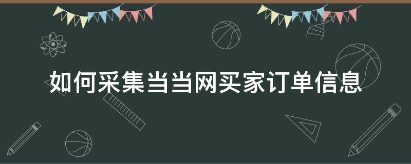 如何采集当当网买家订单信息 如何采集当当网买家订单信息呢