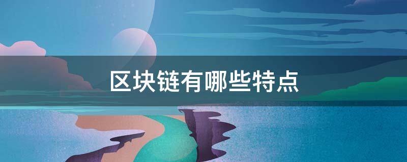 区块链有哪些特点 区块链哪些特点决定了其不可篡改性