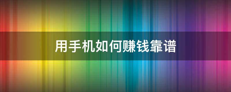 用手机如何赚钱靠谱 用手机到底怎样赚钱