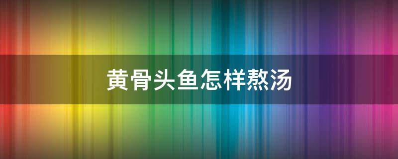 黄骨头鱼怎样熬汤（清炖黄骨鱼汤的简单做法）