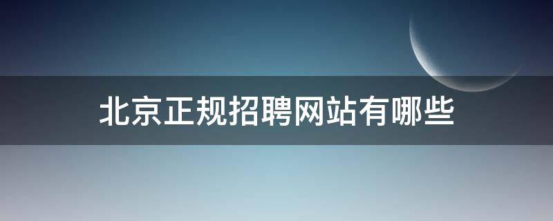 北京正规招聘网站有哪些 北京正规招聘网站有哪些平台