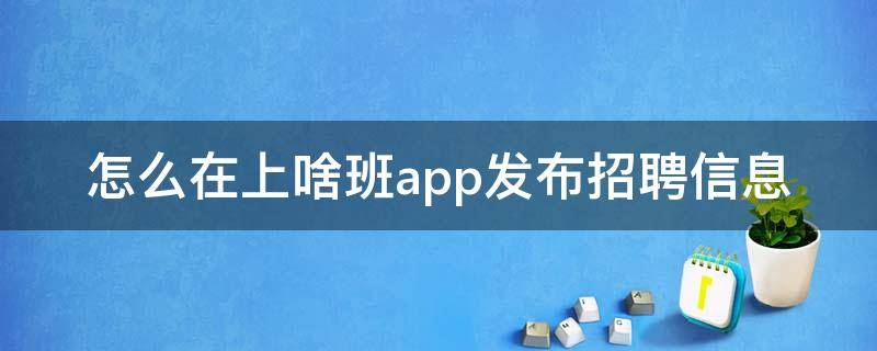 怎么在上啥班app发布招聘信息（上啥班发布招聘要收费吗）