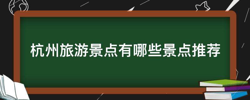 杭州旅游景点有哪些景点推荐（杭州旅游景点有哪些景点推荐的）