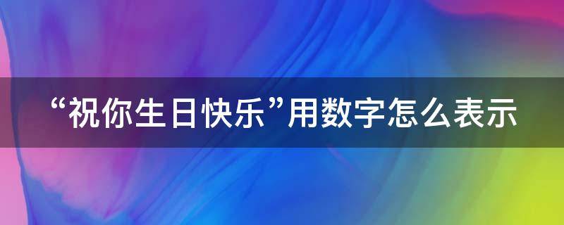 “祝你生日快乐”用数字怎么表示（祝你生日快乐用数字怎么表示）