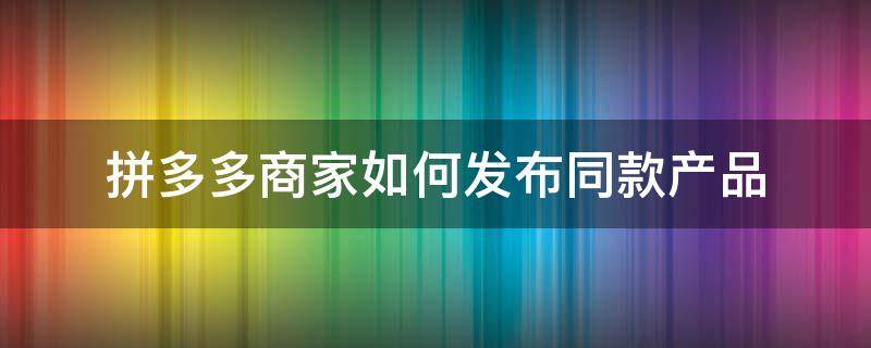 拼多多商家如何发布同款产品 拼多多怎样发布同款产品