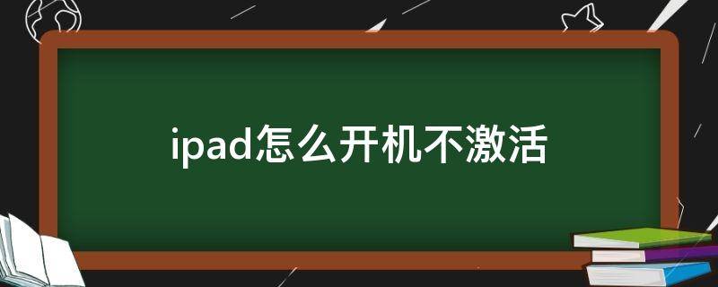 ipad怎么开机不激活 苹果平板ipad怎么开机需要激活