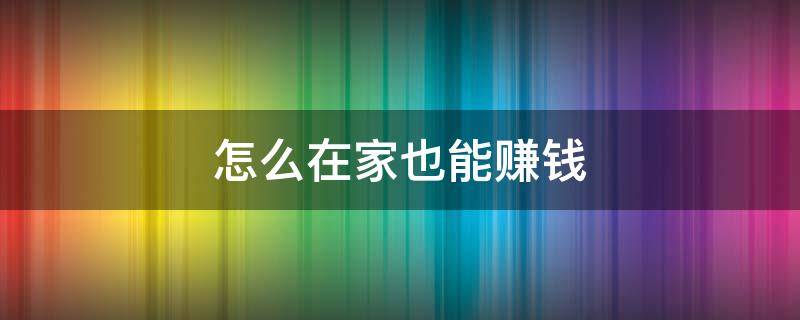 怎么在家也能赚钱（怎么在家也能赚钱的工作）