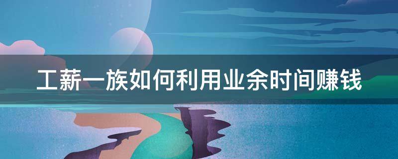 工薪一族如何利用业余时间赚钱 如何利用业余时间赚钱打工者的心得