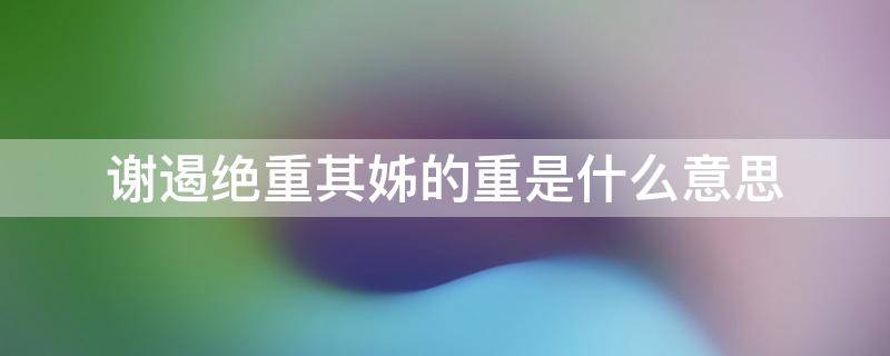 谢遏绝重其姊的重是什么意思（谢绝重其姊张玄常称其妹欲的意思以敌之）