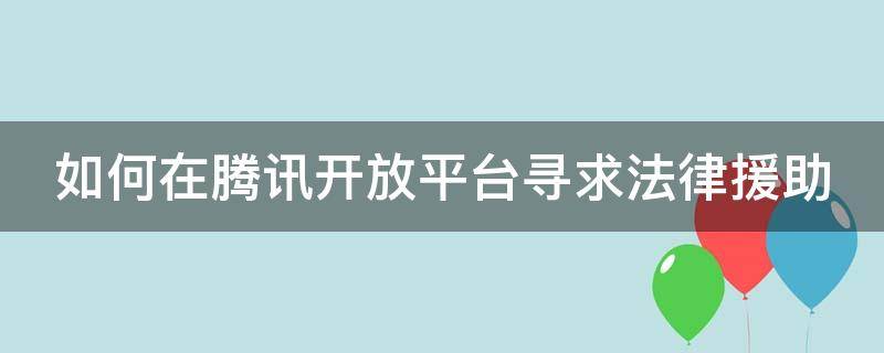 如何在腾讯开放平台寻求法律援助（腾讯法律顾问）