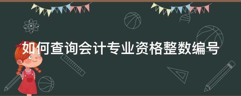 如何查询会计专业资格整数编号 如何查询会计专业技术资格证书编号