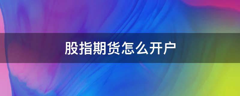 股指期货怎么开户 股指期货怎么开户流程