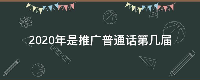 2020年是推广普通话第几届（2020年第几次推广普通话）