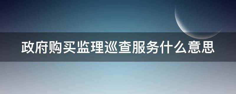 政府购买监理巡查服务什么意思 政府采购监理巡查服务