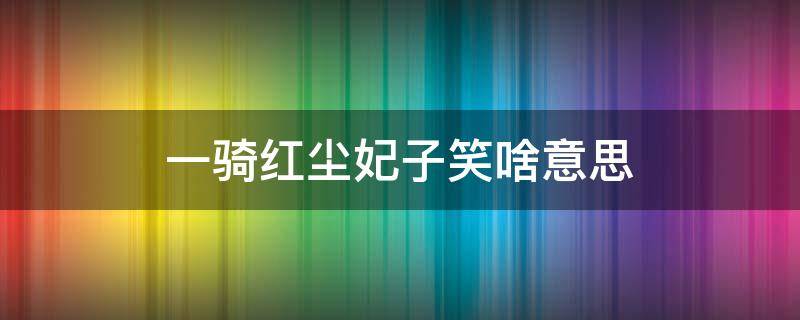 一骑红尘妃子笑啥意思 一骑红尘妃子笑 是什么意思