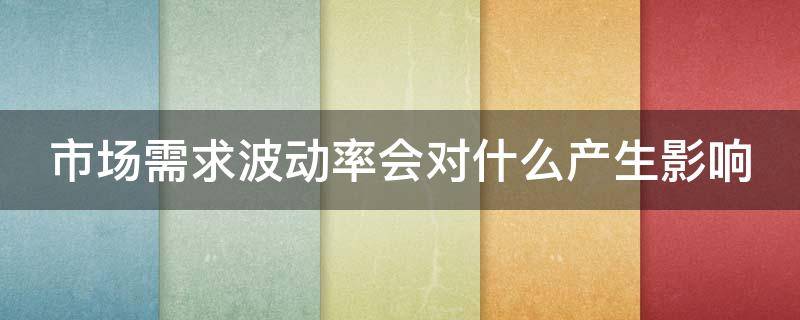 市场需求波动率会对什么产生影响 市场需求波动率会对什么产生影响呢