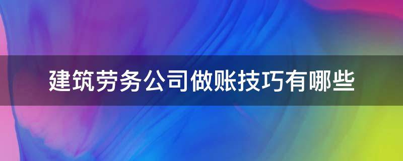 建筑劳务公司做账技巧有哪些（建筑劳务公司做账技巧有哪些内容）