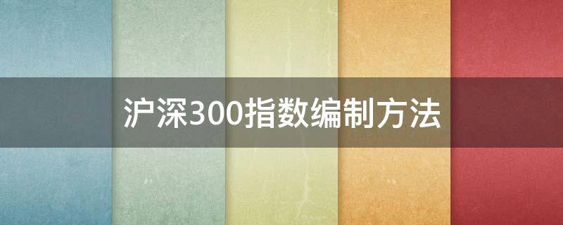 沪深300指数编制方法（沪深300成分股一览表2023）