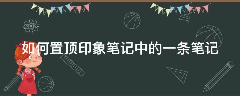 如何置顶印象笔记中的一条笔记 如何置顶印象笔记中的一条笔记内容