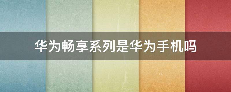 华为畅享系列是华为手机吗 华为畅享系列是华为手机吗知乎