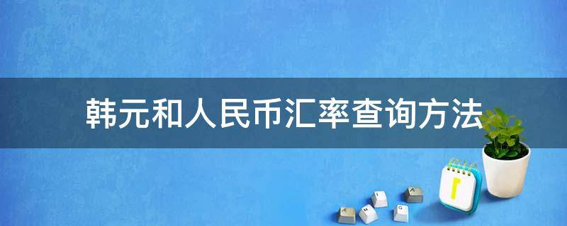 韩元和人民币汇率查询方法（韩元和人民币的汇算）