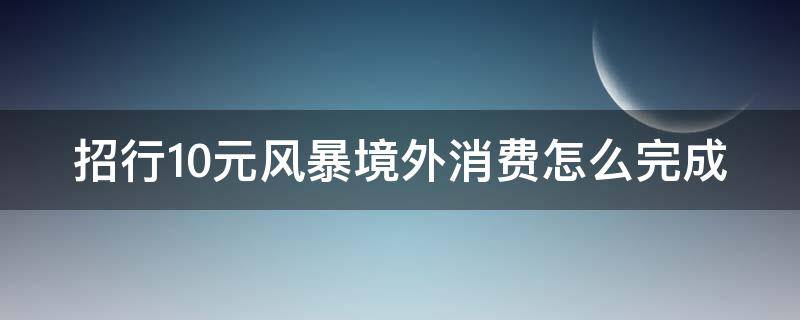 招行10元风暴境外消费怎么完成 招行10元风暴入口