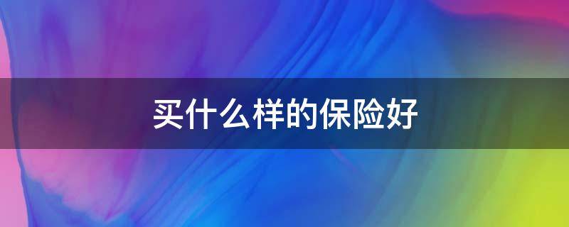 买什么样的保险好 为父母买什么样的保险好