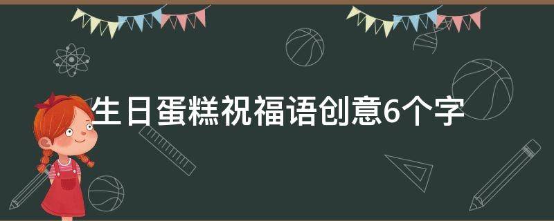 生日蛋糕祝福语创意6个字 生日蛋糕祝福语创意6个字图片