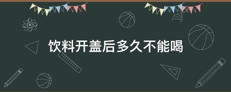 饮料开盖后多久不能喝 茶类饮料开盖后多久不能喝