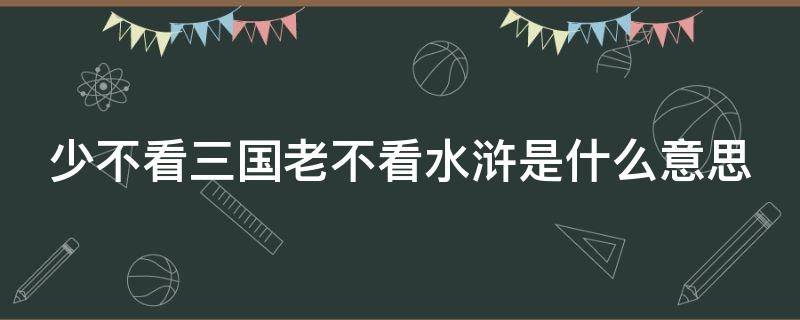 少不看三国老不看水浒是什么意思 少不看三国老不看水浒是什么意思