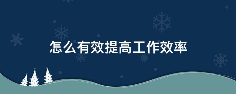 怎么有效提高工作效率 怎么有效提高工作效率和效率