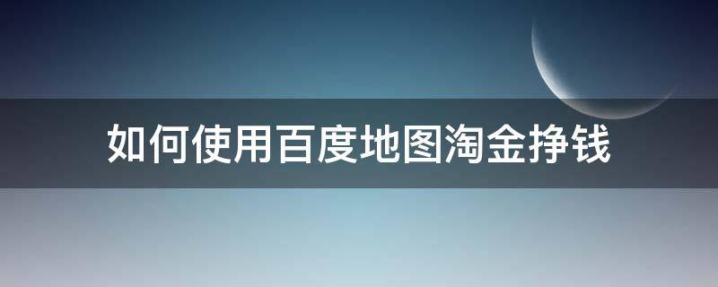 如何使用百度地图淘金挣钱 如何使用百度地图淘金挣钱方法