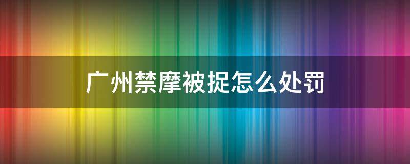 广州禁摩被捉怎么处罚 广州禁摩处罚规定