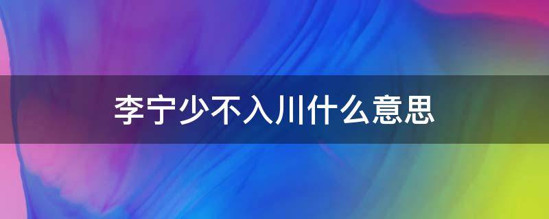 李宁少不入川什么意思 李宁的少不入川