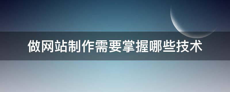 做网站制作需要掌握哪些技术（做网站制作需要掌握哪些技术和技术）