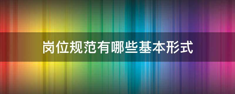 岗位规范有哪些基本形式 岗位规范有哪些基本形式要求