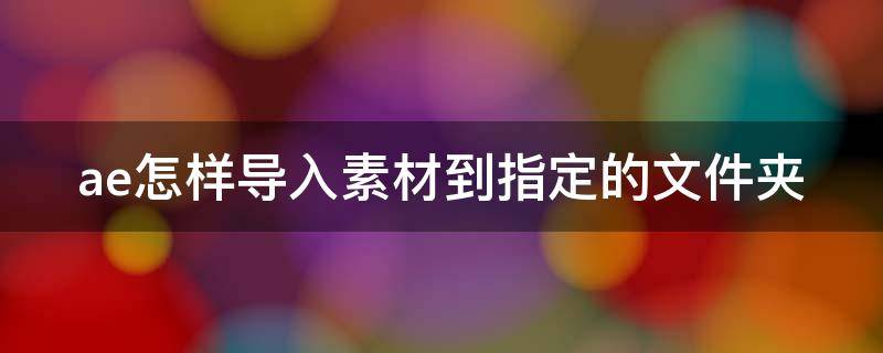 ae怎样导入素材到指定的文件夹 在ae中导入素材的方法有哪些?