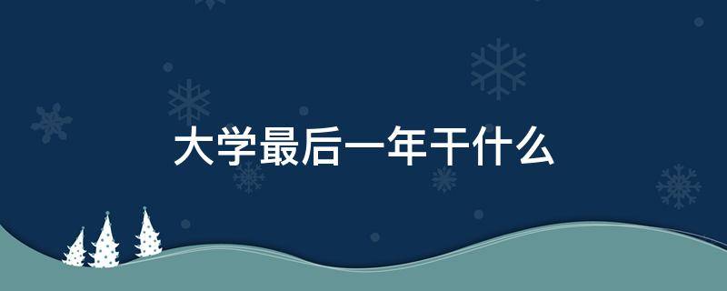 大学最后一年干什么 大学最后一年干什么比较好