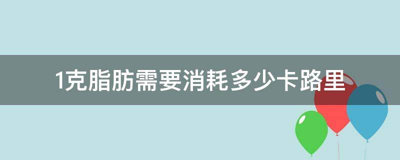 1克脂肪需要消耗多少卡路里（1克脂肪需要消耗多少卡路里呢）