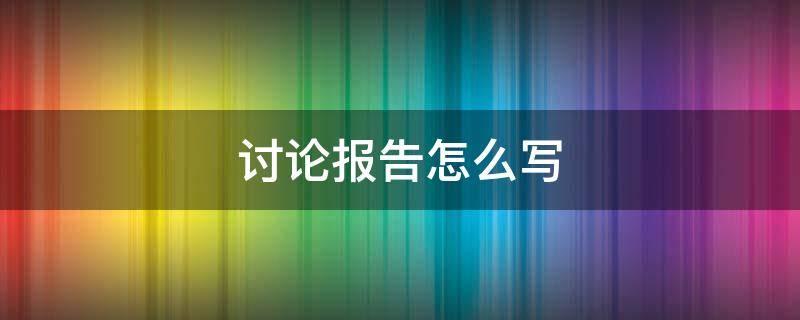 讨论报告怎么写（讨论报告怎么写 格式）