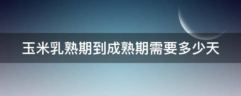 玉米乳熟期到成熟期需要多少天 玉米乳熟期是什么意思