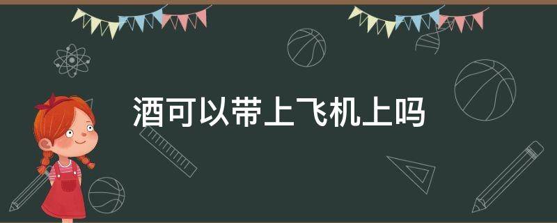 酒可以带上飞机上吗 能带酒上飞机吗?还是要托运