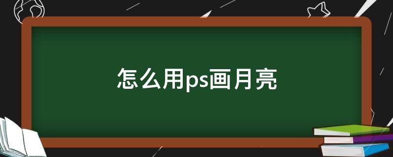 怎么用ps画月亮 怎么用ps画月亮视频