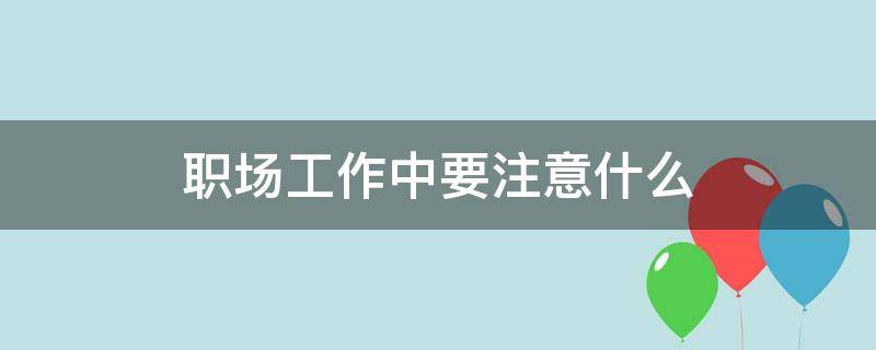 职场工作中要注意什么 职场中需要注意什么