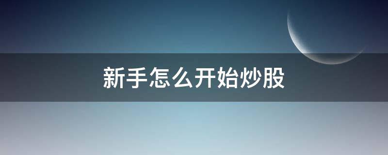 新手怎么开始炒股 新手怎么开始炒股赚钱